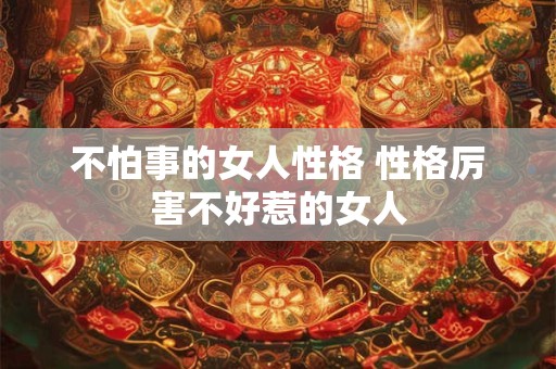 不怕事的女人性格 性格厉害不好惹的女人