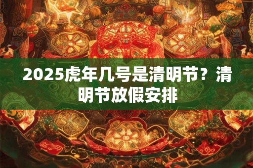 2025虎年几号是清明节？清明节放假安排