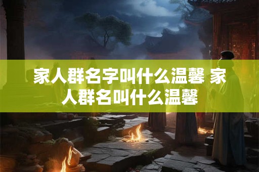家人群名字叫什么温馨 家人群名叫什么温馨