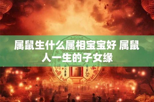 属鼠生什么属相宝宝好 属鼠人一生的子女缘