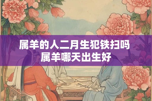 属羊的人二月生犯铁扫吗 属羊哪天出生好