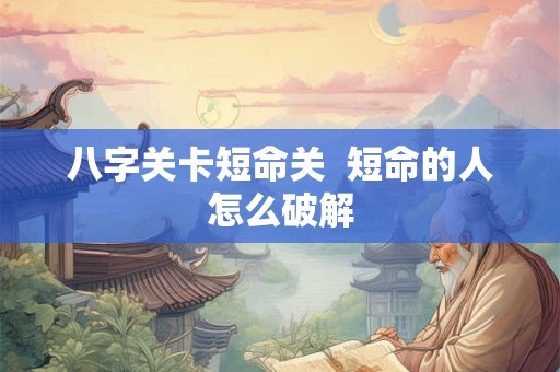 八字关卡短命关  短命的人怎么破解