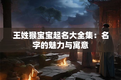 王姓猴宝宝起名大全集：名字的魅力与寓意