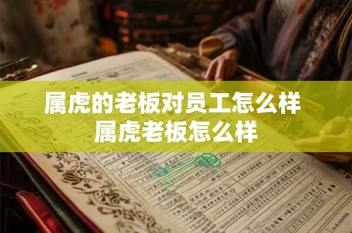 属虎的老板对员工怎么样 属虎老板怎么样