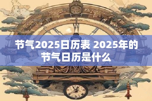 节气2025日历表 2025年的节气日历是什么