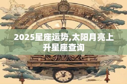 2025星座运势,太阳月亮上升星座查询