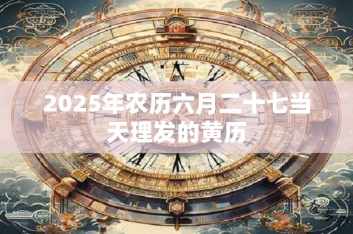 2025年农历六月二十七当天理发的黄历