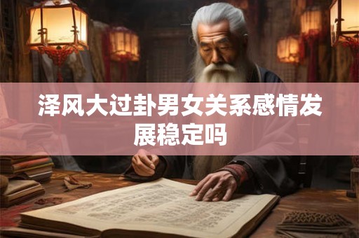 泽风大过卦男女关系感情发展稳定吗