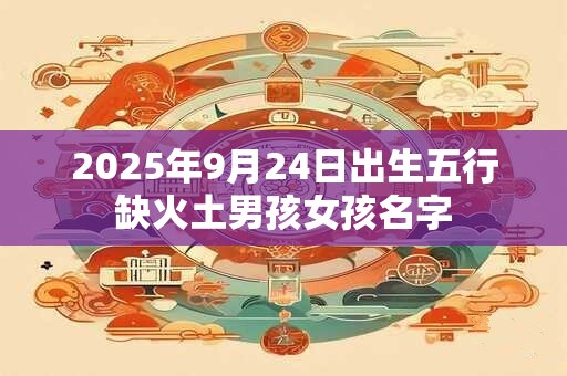 2025年9月24日出生五行缺火土男孩女孩名字
