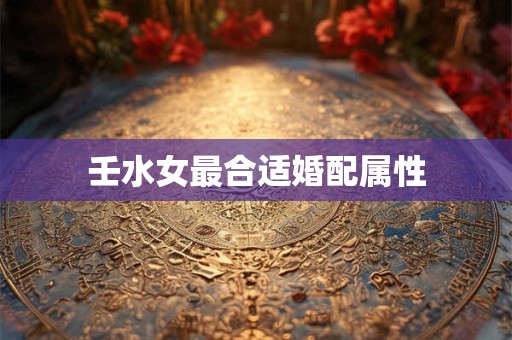 壬水女最合适婚配属性
