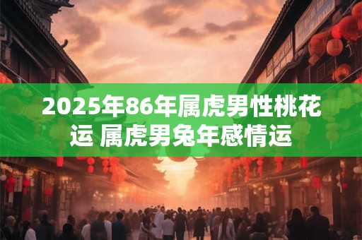 2025年86年属虎男性桃花运 属虎男兔年感情运