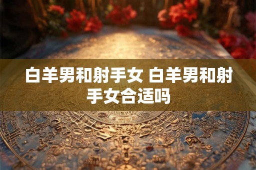 白羊男和射手女 白羊男和射手女合适吗