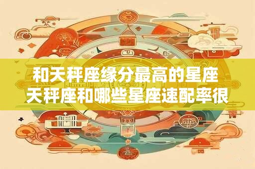 和天秤座缘分最高的星座 天秤座和哪些星座速配率很高