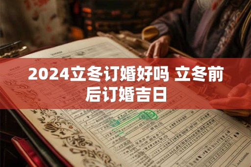 2024立冬订婚好吗 立冬前后订婚吉日