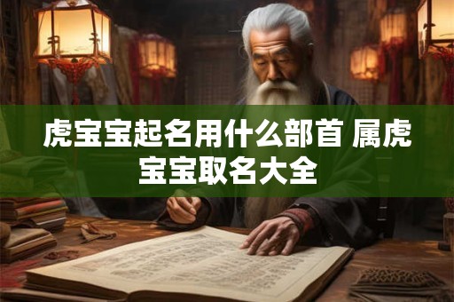 虎宝宝起名用什么部首 属虎宝宝取名大全