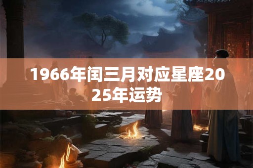 1966年闰三月对应星座2025年运势