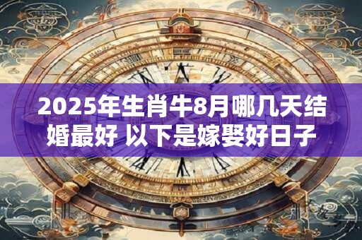 2025年生肖牛8月哪几天结婚最好 以下是嫁娶好日子