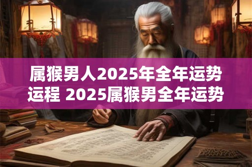 属猴男人2025年全年运势运程 2025属猴男全年运势如何