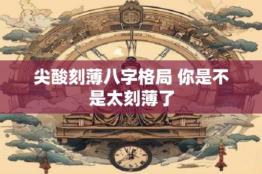 尖酸刻薄八字格局 你是不是太刻薄了