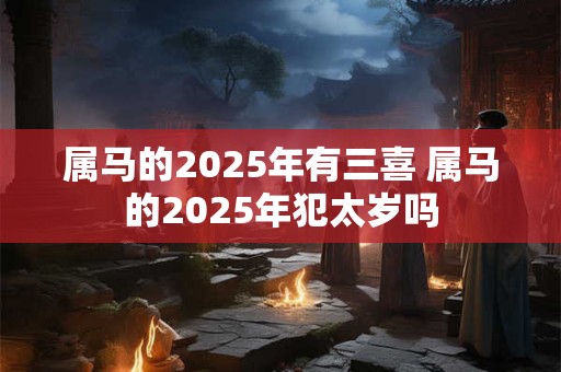 属马的2025年有三喜 属马的2025年犯太岁吗