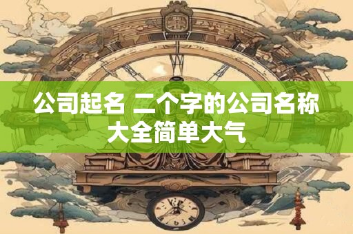 公司起名 二个字的公司名称大全简单大气