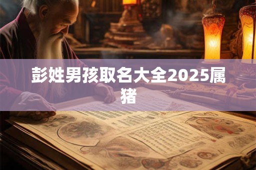 彭姓男孩取名大全2025属猪
