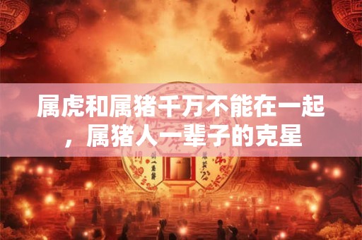 属虎和属猪千万不能在一起，属猪人一辈子的克星