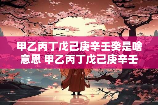 甲乙丙丁戊己庚辛壬癸是啥意思 甲乙丙丁戊己庚辛壬癸代表什么意思