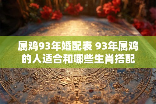 属鸡93年婚配表 93年属鸡的人适合和哪些生肖搭配