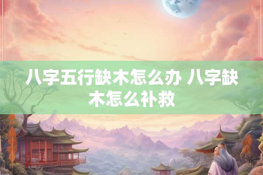 八字五行缺木怎么办 八字缺木怎么补救