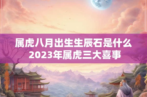 属虎八月出生生辰石是什么 2023年属虎三大喜事