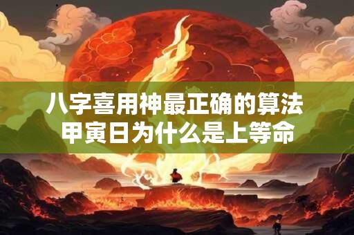 八字喜用神最正确的算法 甲寅日为什么是上等命 八字喜用神最正确的算法 甲寅日为什么是上等命