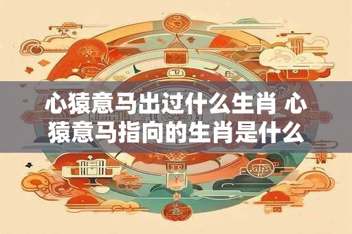 心猿意马出过什么生肖 心猿意马指向的生肖是什么