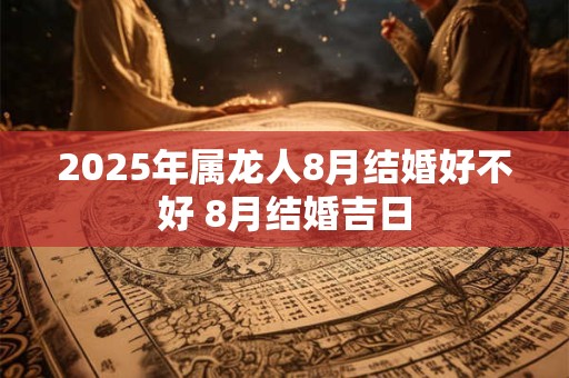 2026年属龙人8月结婚好不好 8月结婚吉日