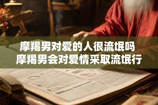 摩羯男对爱的人很流氓吗 摩羯男会对爱情采取流氓行为吗