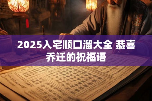 2025入宅顺口溜大全 恭喜乔迁的祝福语