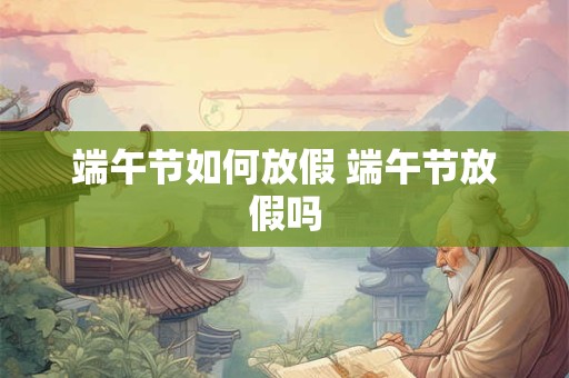 端午节如何放假 端午节放假吗