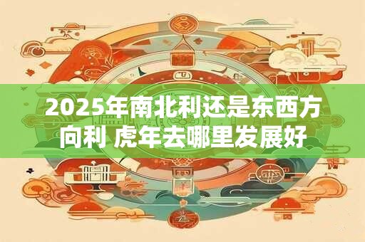 2025年南北利还是东西方向利 虎年去哪里发展好