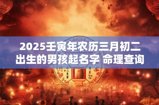 2025壬寅年农历三月初二出生的男孩起名字 命理查询