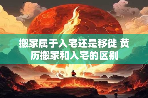 搬家属于入宅还是移徙 黄历搬家和入宅的区别