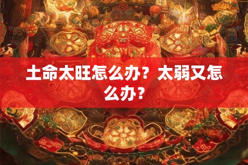 土命太旺怎么办？太弱又怎么办？