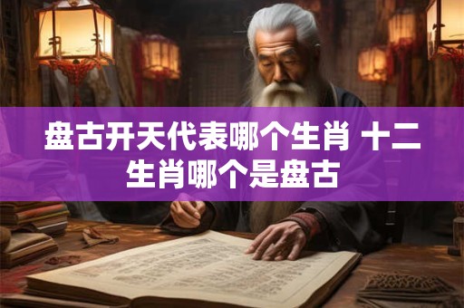 盘古开天代表哪个生肖 十二生肖哪个是盘古