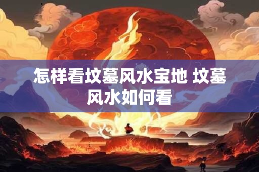 怎样看坟墓风水宝地 坟墓风水如何看