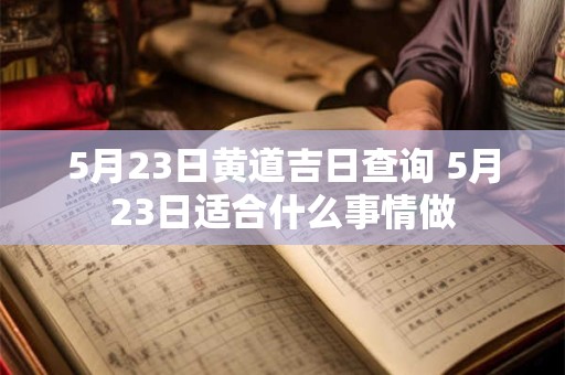 5月23日黄道吉日查询 5月23日适合什么事情做
