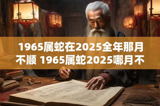 1965属蛇在2025全年那月不顺 1965属蛇2025哪月不顺