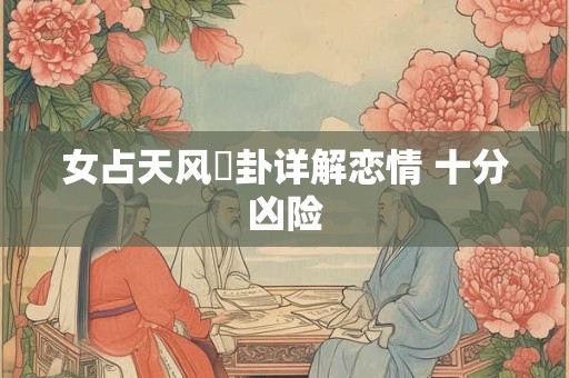 女占天风姤卦详解恋情 十分凶险