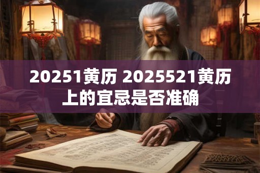 20251黄历 2025521黄历上的宜忌是否准确