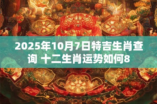 2025年10月7日特吉生肖查询 十二生肖运势如何8