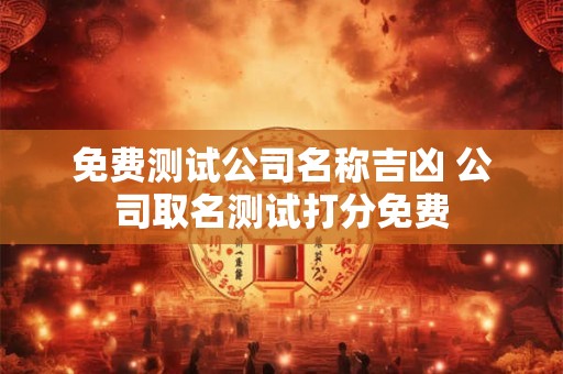 免费测试公司名称吉凶 公司取名测试打分免费