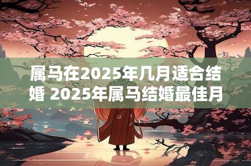 属马在2025年几月适合结婚 2025年属马结婚最佳月份